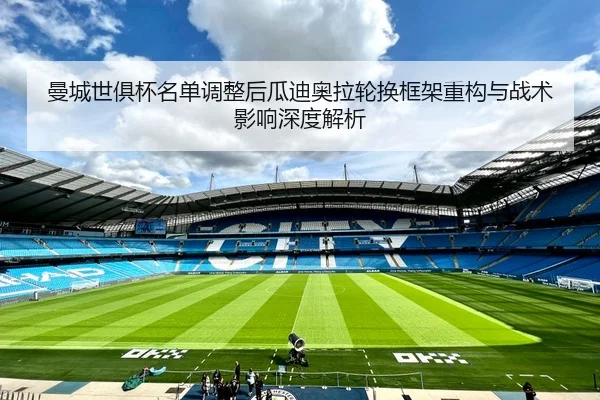 曼城世俱杯名单调整后瓜迪奥拉轮换框架重构与战术影响深度解析