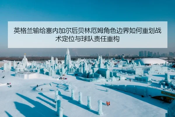 英格兰输给塞内加尔后贝林厄姆角色边界如何重划战术定位与球队责任重构