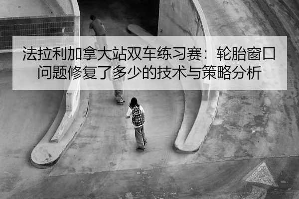 fa-la-li-jia-na-da-zhan-shuang-che-lian-xi-sai-lun-tai-chuang-kou-wen-ti-xiu-fu-le-duo-shao-de-ji-shu-yu-ce-lve-fen-xi-2-378.jpg