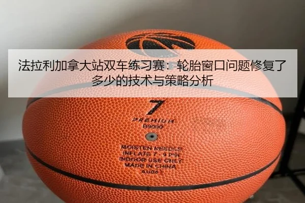 法拉利加拿大站双车练习赛：轮胎窗口问题修复了多少的技术与策略分析