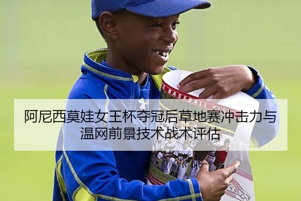 阿尼西莫娃女王杯夺冠后草地赛冲击力与温网前景技术战术评估